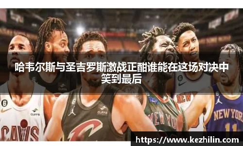 哈韦尔斯与圣吉罗斯激战正酣谁能在这场对决中笑到最后