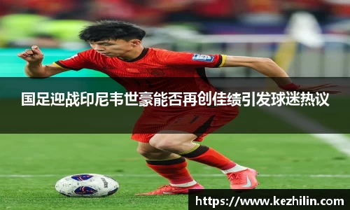 国足迎战印尼韦世豪能否再创佳绩引发球迷热议